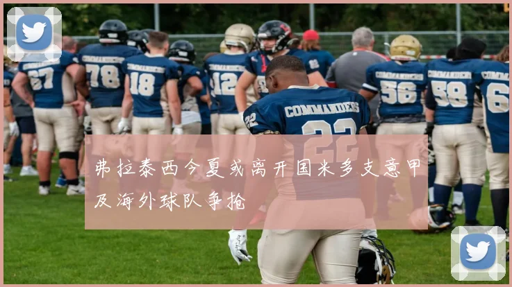 弗拉泰西今夏或离开国米多支意甲及海外球队争抢