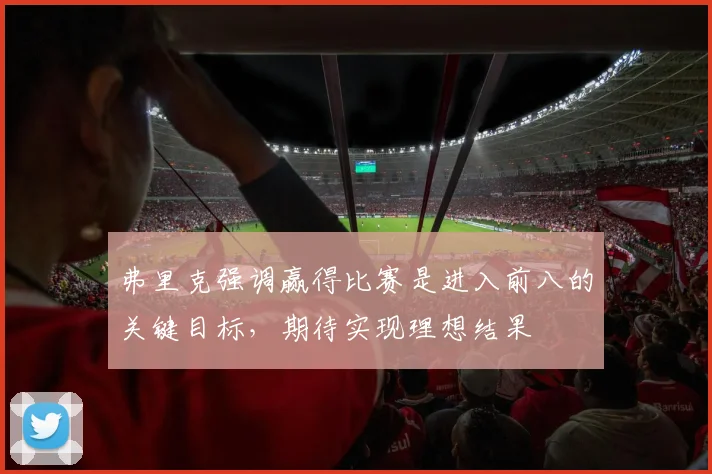 弗里克强调赢得比赛是进入前八的关键目标，期待实现理想结果