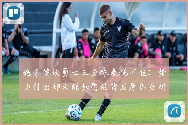 施奈德谈勇士三分球表现不佳：努力付出却未能如愿的背后原因分析
