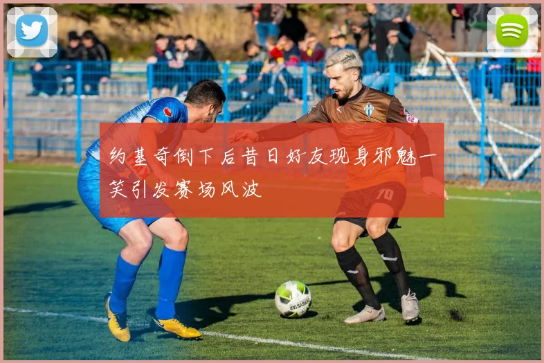 约基奇倒下后昔日好友现身邪魅一笑引发赛场风波