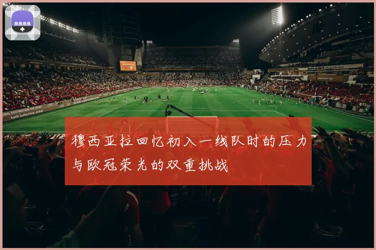 穆西亚拉回忆初入一线队时的压力与欧冠荣光的双重挑战