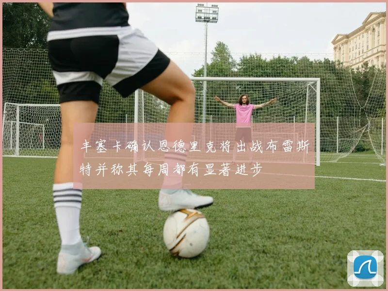 丰塞卡确认恩德里克将出战布雷斯特并称其每周都有显著进步