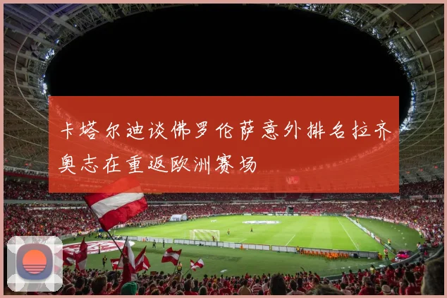 卡塔尔迪谈佛罗伦萨意外排名拉齐奥志在重返欧洲赛场