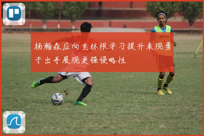 杨瀚森应向克林根学习提升表现勇于出手展现更强侵略性
