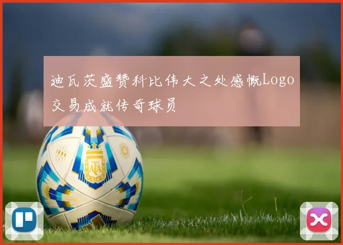 迪瓦茨盛赞科比伟大之处感慨Logo交易成就传奇球员