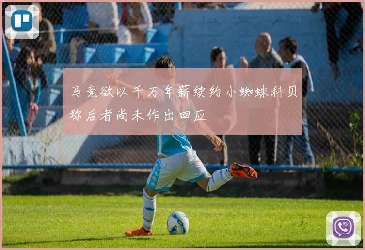 马竞欲以千万年薪续约小蜘蛛科贝称后者尚未作出回应