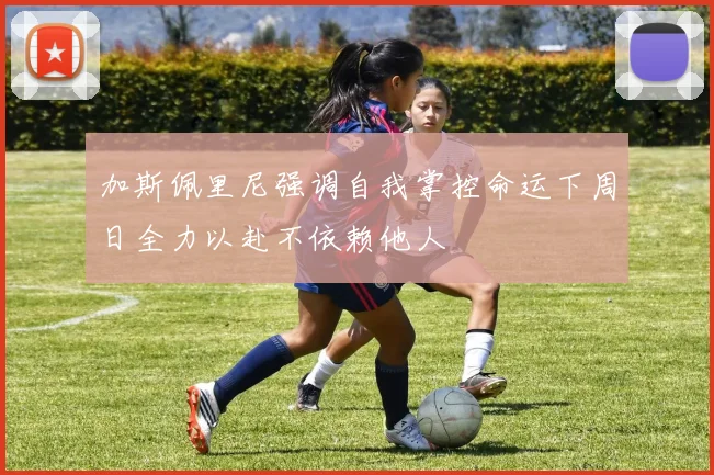 加斯佩里尼强调自我掌控命运下周日全力以赴不依赖他人