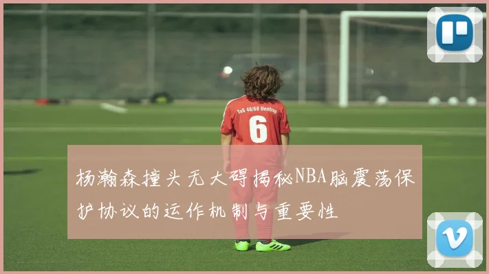 杨瀚森撞头无大碍揭秘NBA脑震荡保护协议的运作机制与重要性