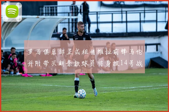 罗马俱乐部正式租借维拉前锋马伦并附带买断条款球员将身披14号战袍
