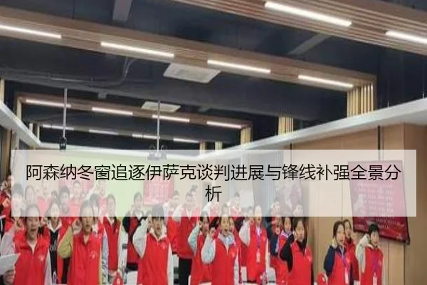 阿森纳冬窗追逐伊萨克谈判进展与锋线补强全景分析